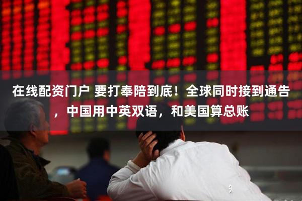 在线配资门户 要打奉陪到底！全球同时接到通告，中国用中英双语，和美国算总账