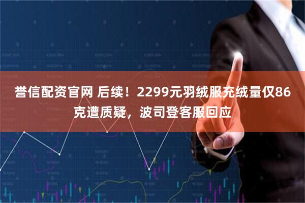 誉信配资官网 后续！2299元羽绒服充绒量仅86克遭质疑，波司登客服回应