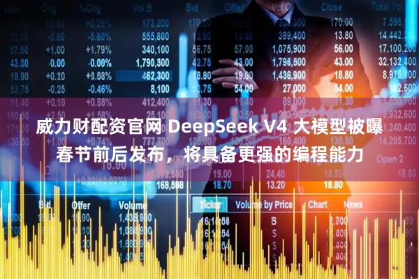 威力财配资官网 DeepSeek V4 大模型被曝春节前后发布，将具备更强的编程能力