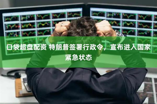 口袋超盘配资 特朗普签署行政令，宣布进入国家紧急状态