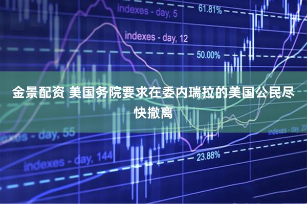 金景配资 美国务院要求在委内瑞拉的美国公民尽快撤离