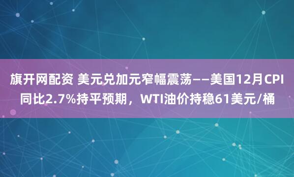 旗开网配资 美元兑加元窄幅震荡——美国12月CPI同比2.7%持平预期,WTI油价持稳61美元/桶