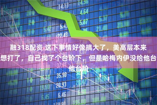 融318配资 这下事情好像搞大了，美高层本来不想打了，自己找了个台阶下，但是哈梅内伊没给他台阶