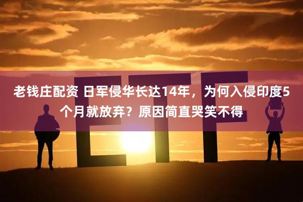 老钱庄配资 日军侵华长达14年，为何入侵印度5个月就放弃？原因简直哭笑不得