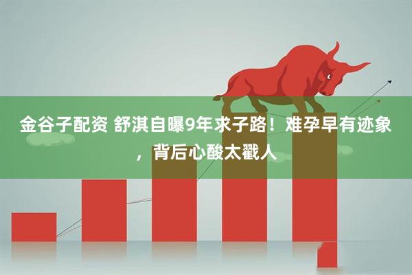 金谷子配资 舒淇自曝9年求子路！难孕早有迹象，背后心酸太戳人