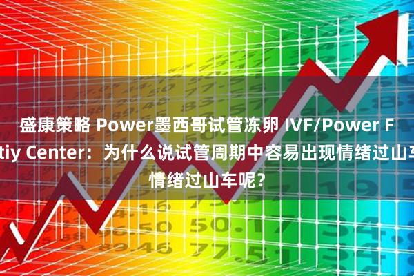 盛康策略 Power墨西哥试管冻卵 IVF/Power Fertiltiy Center：为什么说试管周期中容易出现情绪过山车呢？