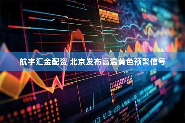 航宇汇金配资 北京发布高温黄色预警信号