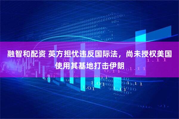 融智和配资 英方担忧违反国际法，尚未授权美国使用其基地打击伊朗