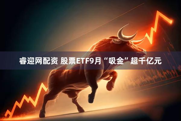 睿迎网配资 股票ETF9月“吸金”超千亿元