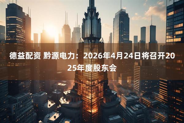 德益配资 黔源电力：2026年4月24日将召开2025年度股东会