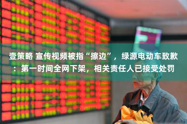 壹策略 宣传视频被指“擦边”，绿源电动车致歉：第一时间全网下架，相关责任人已接受处罚