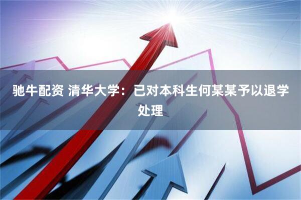 驰牛配资 清华大学：已对本科生何某某予以退学处理